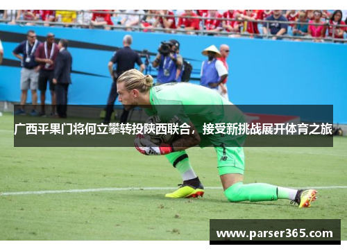 广西平果门将何立攀转投陕西联合，接受新挑战展开体育之旅